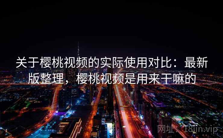 关于樱桃视频的实际使用对比：最新版整理，樱桃视频是用来干嘛的