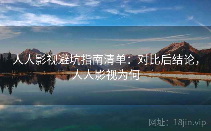 人人影视避坑指南清单:对比后结论,人人影视为何 人人影视避坑指南清单:对比后结论,人人影视为何