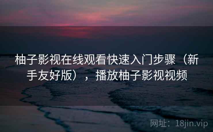 柚子影视在线观看快速入门步骤（新手友好版），播放柚子影视视频