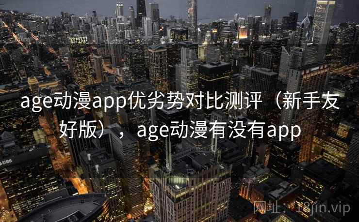 age动漫app优劣势对比测评（新手友好版），age动漫有没有app