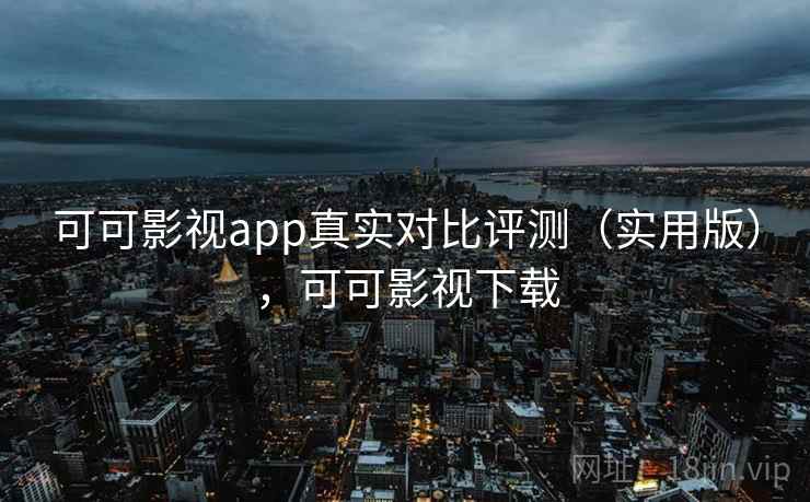 可可影视app真实对比评测（实用版），可可影视下载