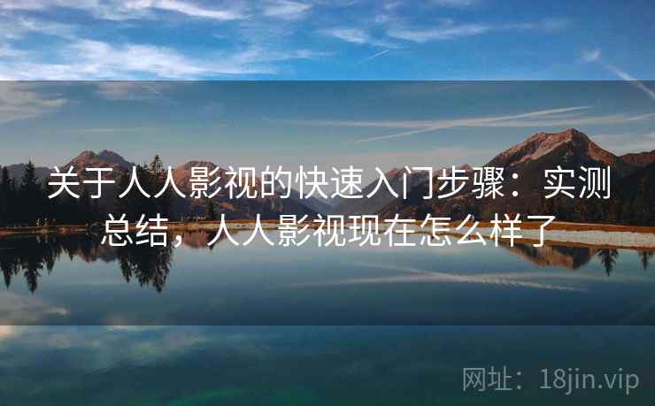 关于人人影视的快速入门步骤：实测总结，人人影视现在怎么样了