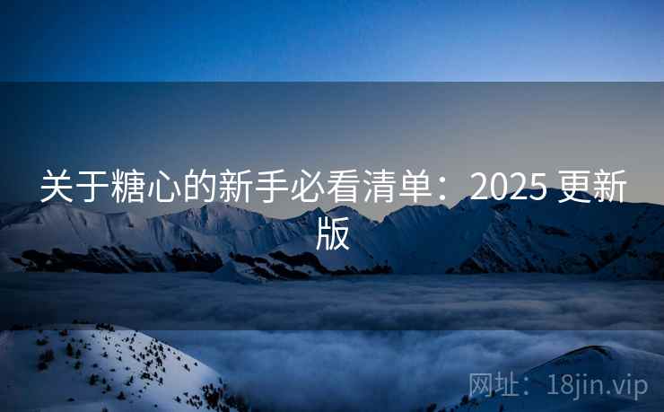 关于糖心的新手必看清单：2025 更新版