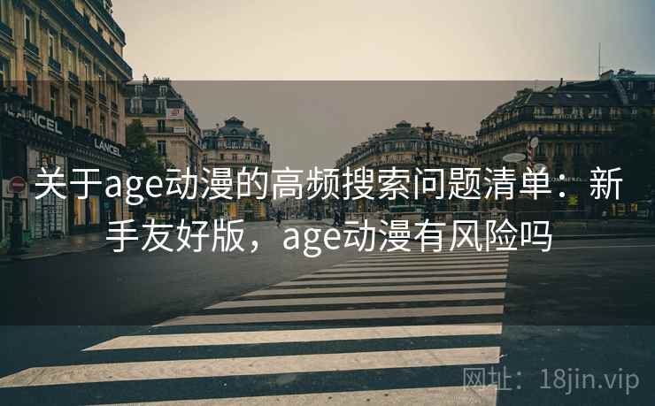 关于age动漫的高频搜索问题清单：新手友好版，age动漫有风险吗