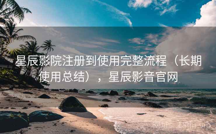 星辰影院注册到使用完整流程（长期使用总结），星辰影音官网