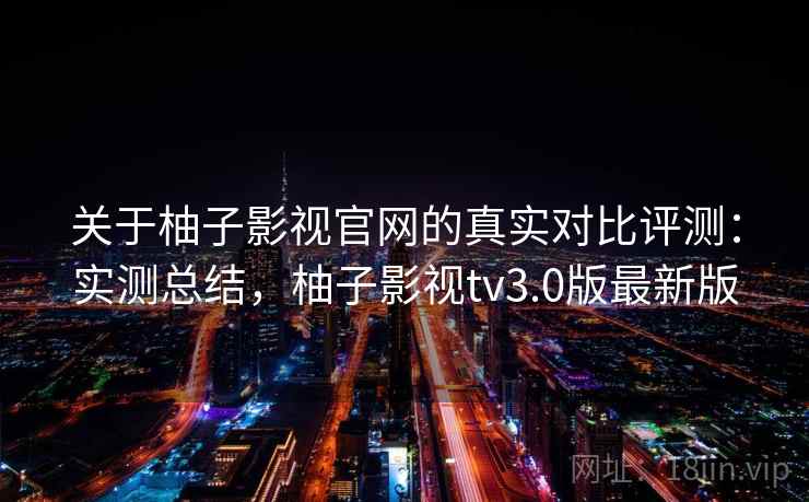 关于柚子影视官网的真实对比评测:实测总结,柚子影视tv3.0版最新版 关于柚子影视官网的真实对比评测:实测总结,柚子影视tv3.0版最新版
