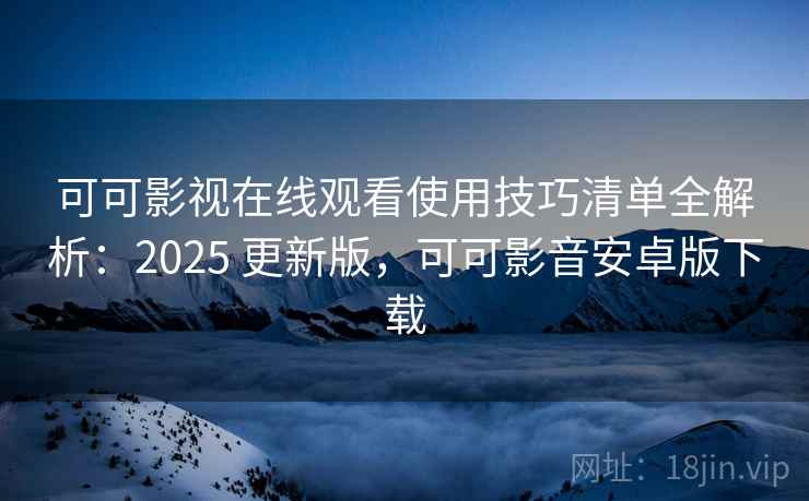 可可影视在线观看使用技巧清单全解析:2025 更新版,可可影音安卓版下载
