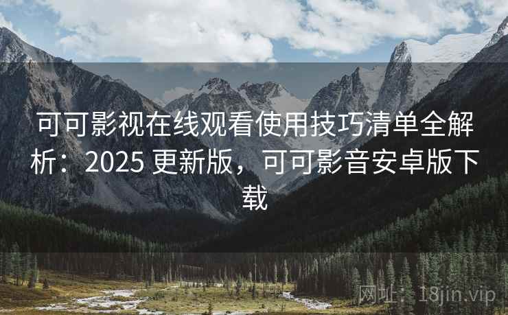 可可影视在线观看使用技巧清单全解析：2025 更新版，可可影音安卓版下载