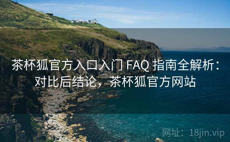 茶杯狐官方入口入门 FAQ 指南全解析:对比后结论,茶杯狐官方网站 茶杯狐官方入口入门 FAQ 指南全解析:对比后结论,茶杯狐官方网站