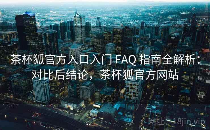 茶杯狐官方入口入门 FAQ 指南全解析:对比后结论,茶杯狐官方网站 茶杯狐官方入口入门 FAQ 指南全解析:对比后结论,茶杯狐官方网站