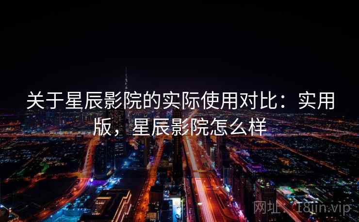 关于星辰影院的实际使用对比：实用版，星辰影院怎么样