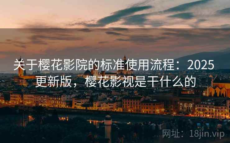 关于樱花影院的标准使用流程：2025 更新版，樱花影视是干什么的