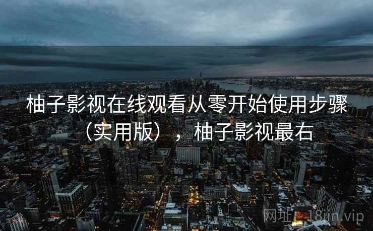 柚子影视在线观看从零开始使用步骤(实用版),柚子影视最右 柚子影视在线观看从零开始使用步骤(实用版),柚子影视最右