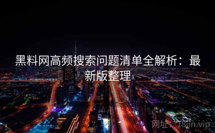 黑料网高频搜索问题清单全解析：最新版整理