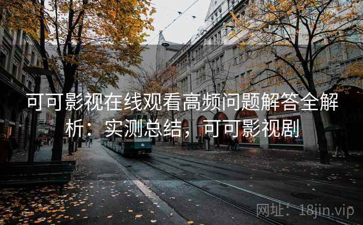 可可影视在线观看高频问题解答全解析:实测总结,可可影视剧 可可影视在线观看高频问题解答全解析:实测总结,可可影视剧