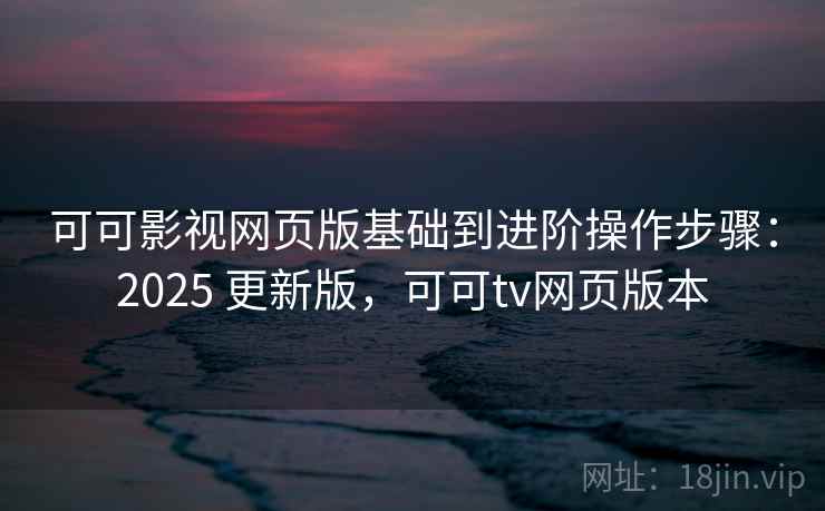 可可影视网页版基础到进阶操作步骤：2025 更新版，可可tv网页版本