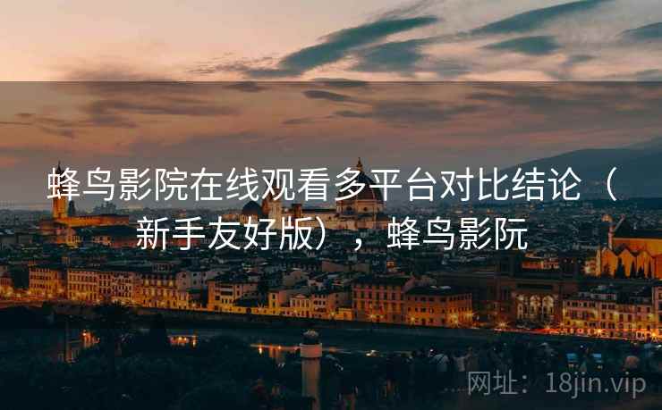 蜂鸟影院在线观看多平台对比结论(新手友好版),蜂鸟影阮 蜂鸟影院在线观看多平台对比结论(新手友好版),蜂鸟影阮