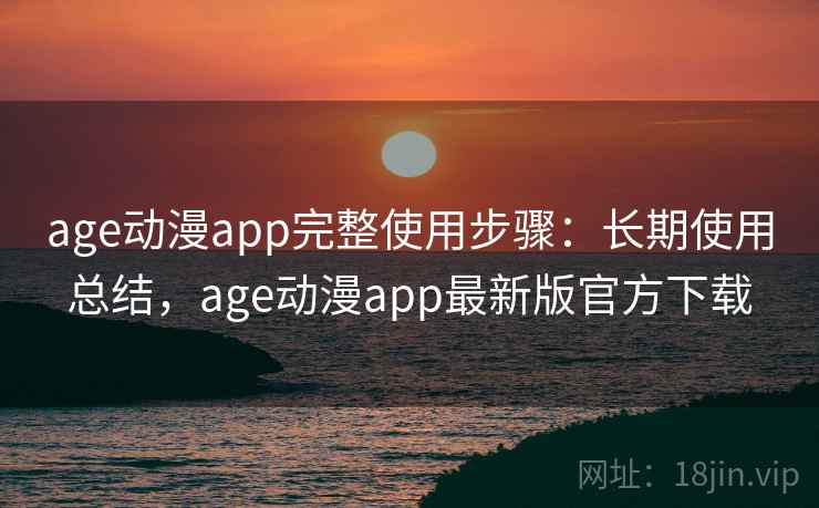 age动漫app完整使用步骤：长期使用总结，age动漫app最新版官方下载
