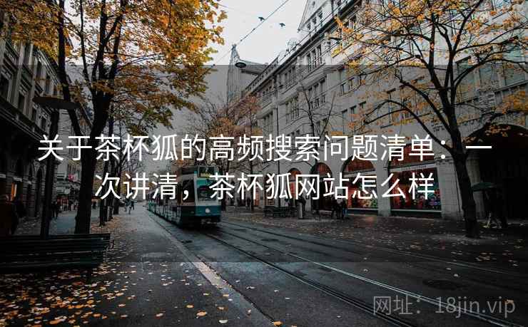 关于茶杯狐的高频搜索问题清单：一次讲清，茶杯狐网站怎么样