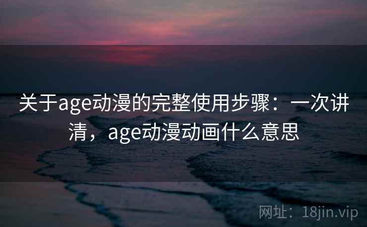 关于age动漫的完整使用步骤:一次讲清,age动漫动画什么意思 关于age动漫的完整使用步骤:一次讲清,age动漫动画什么意思