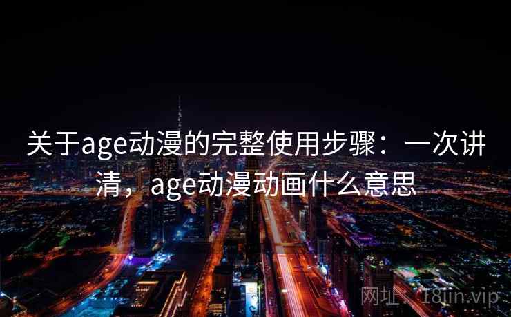关于age动漫的完整使用步骤:一次讲清,age动漫动画什么意思 关于age动漫的完整使用步骤:一次讲清,age动漫动画什么意思