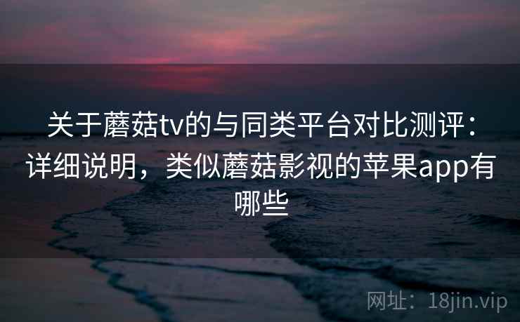 关于蘑菇tv的与同类平台对比测评:详细说明,类似蘑菇影视的苹果app有哪些 关于蘑菇tv的与同类平台对比测评:详细说明,类似蘑菇影视的苹果app有哪些