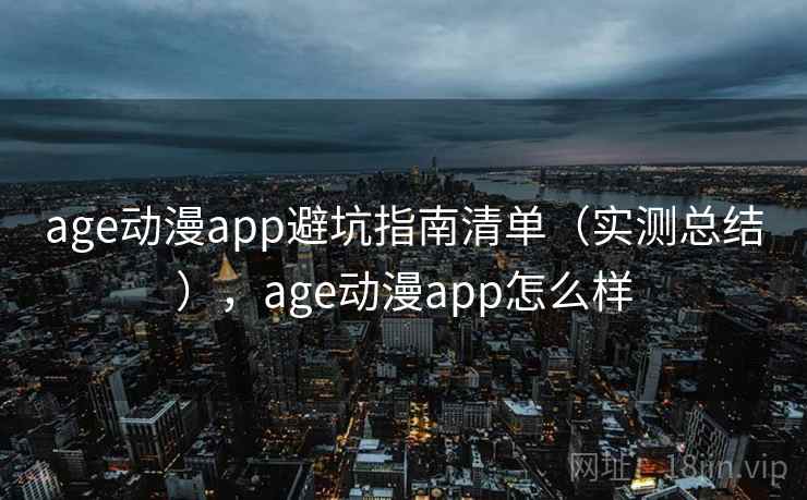 age动漫app避坑指南清单（实测总结），age动漫app怎么样