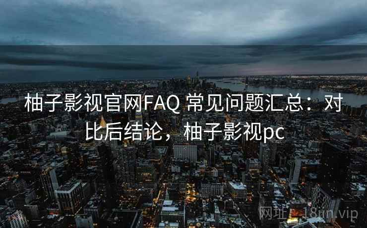 柚子影视官网FAQ 常见问题汇总：对比后结论，柚子影视pc