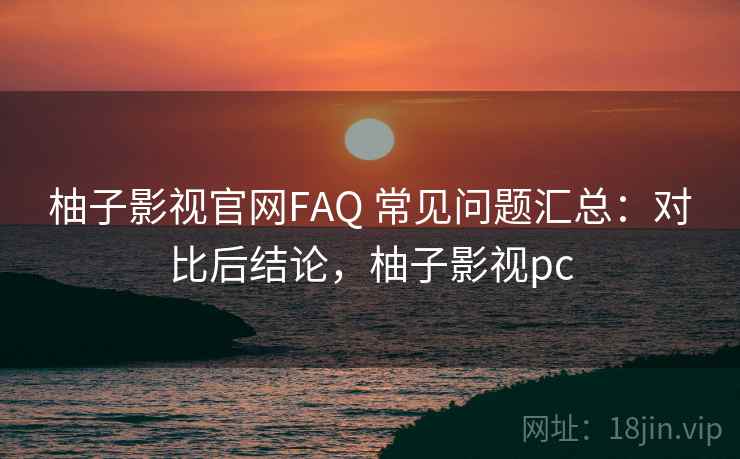 柚子影视官网FAQ 常见问题汇总：对比后结论，柚子影视pc