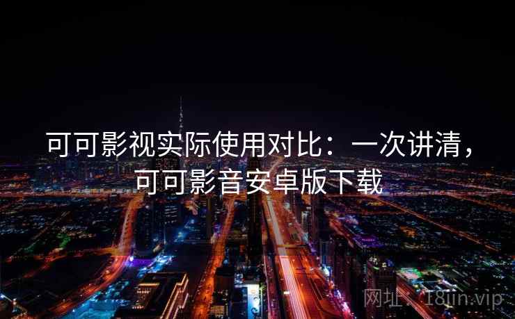 可可影视实际使用对比：一次讲清，可可影音安卓版下载