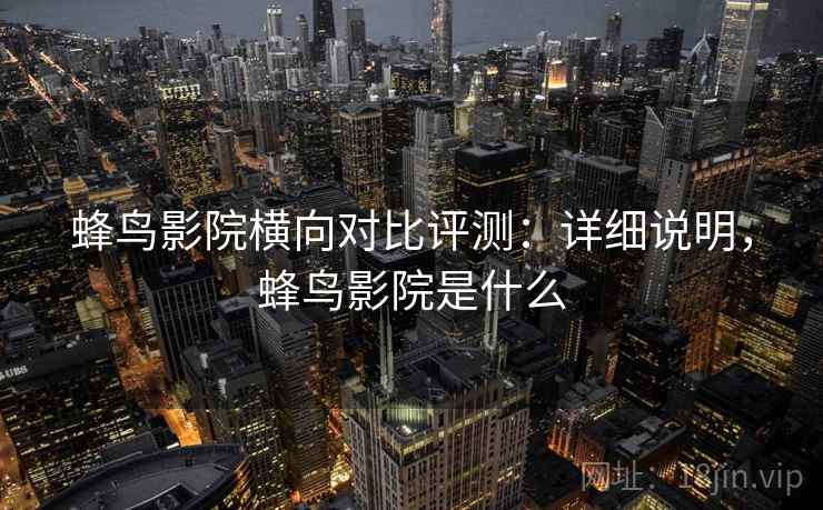 蜂鸟影院横向对比评测：详细说明，蜂鸟影院是什么