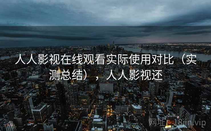 人人影视在线观看实际使用对比（实测总结），人人影视还