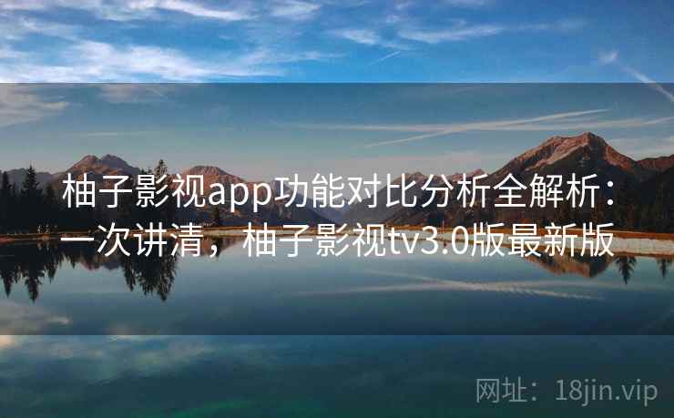 柚子影视app功能对比分析全解析：一次讲清，柚子影视tv3.0版最新版