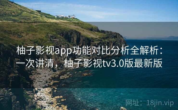 柚子影视app功能对比分析全解析：一次讲清，柚子影视tv3.0版最新版