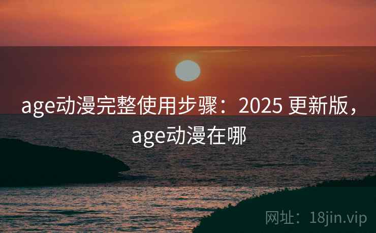 age动漫完整使用步骤：2025 更新版，age动漫在哪