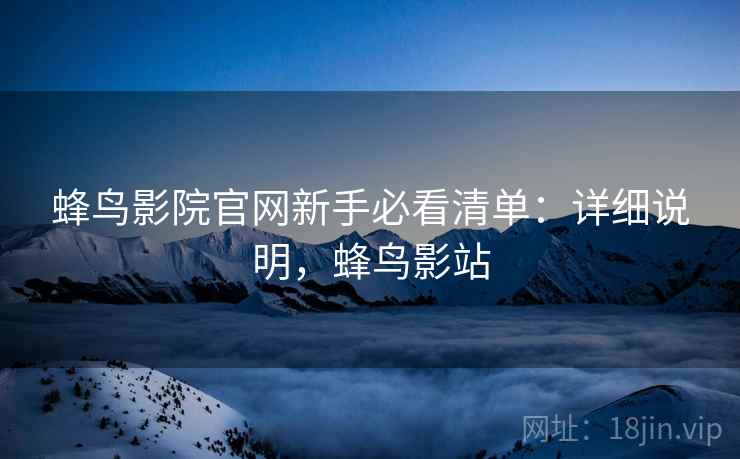 蜂鸟影院官网新手必看清单:详细说明,蜂鸟影站