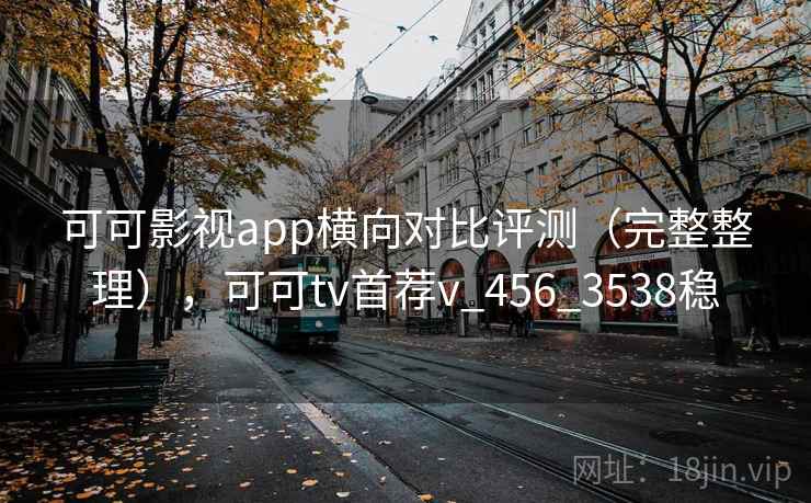 可可影视app横向对比评测(完整整理),可可tv首荐v_456_3538稳 可可影视app横向对比评测(完整整理),可可tv首荐v_456_3538稳
