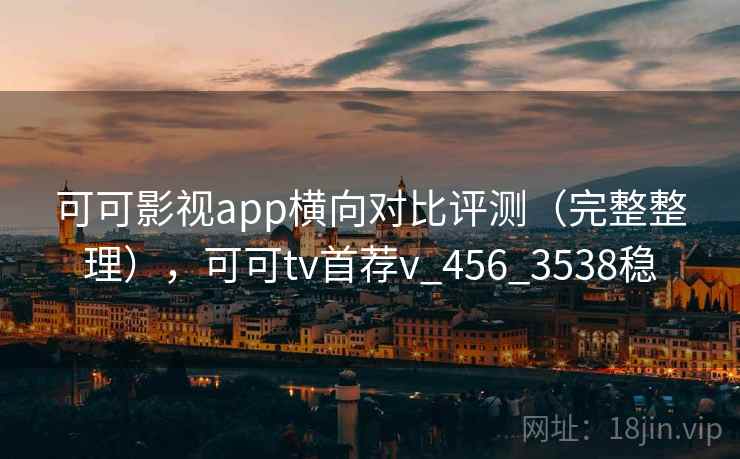 可可影视app横向对比评测(完整整理),可可tv首荐v_456_3538稳 可可影视app横向对比评测(完整整理),可可tv首荐v_456_3538稳