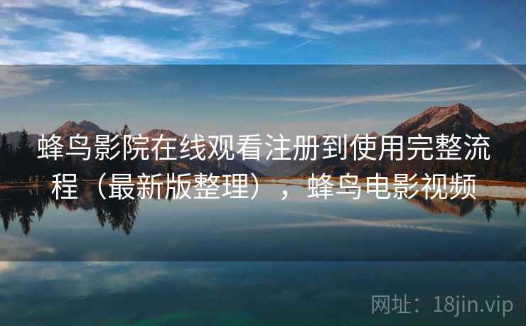 蜂鸟影院在线观看注册到使用完整流程（最新版整理），蜂鸟电影视频