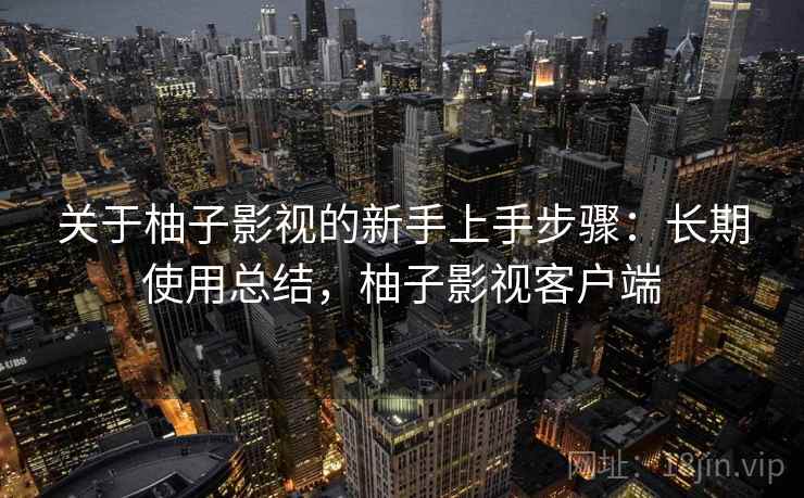 关于柚子影视的新手上手步骤:长期使用总结,柚子影视客户端 关于柚子影视的新手上手步骤:长期使用总结,柚子影视客户端