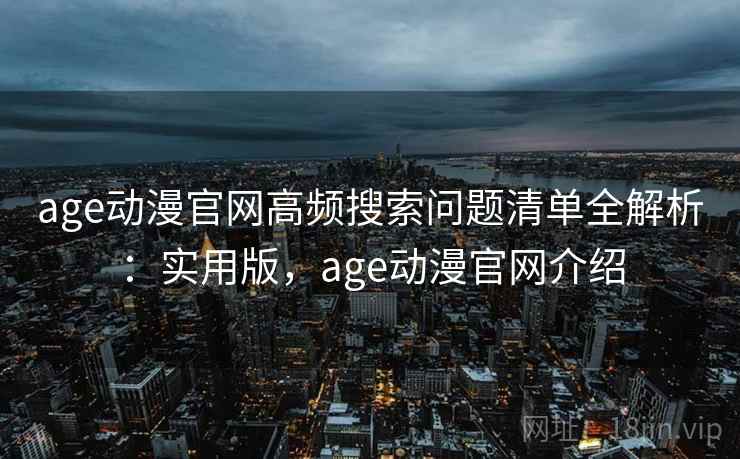 age动漫官网高频搜索问题清单全解析：实用版，age动漫官网介绍