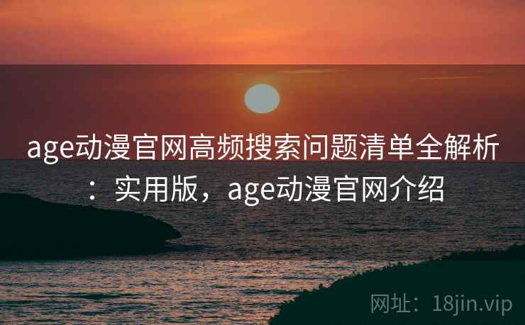 age动漫官网高频搜索问题清单全解析:实用版,age动漫官网介绍