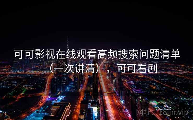 可可影视在线观看高频搜索问题清单(一次讲清),可可看剧 可可影视在线观看高频搜索问题清单(一次讲清),可可看剧