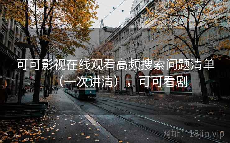 可可影视在线观看高频搜索问题清单(一次讲清),可可看剧 可可影视在线观看高频搜索问题清单(一次讲清),可可看剧