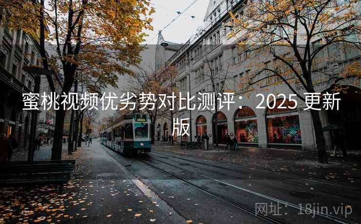 蜜桃视频优劣势对比测评：2025 更新版