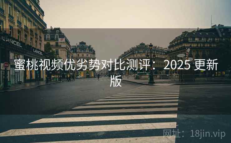 蜜桃视频优劣势对比测评：2025 更新版