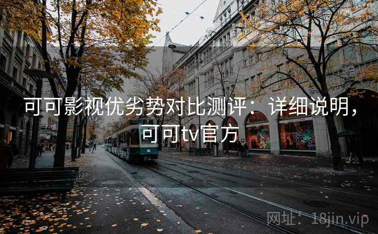 可可影视优劣势对比测评：详细说明，可可tv官方