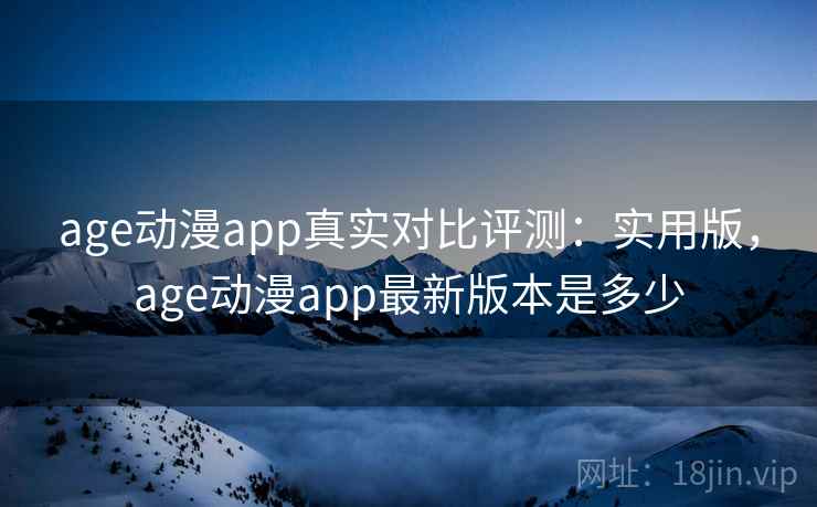 age动漫app真实对比评测:实用版,age动漫app最新版本是多少 age动漫app真实对比评测:实用版,age动漫app最新版本是多少