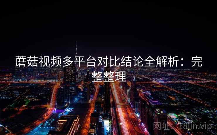 蘑菇视频多平台对比结论全解析：完整整理