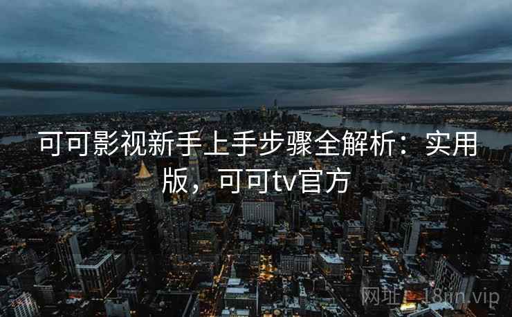 可可影视新手上手步骤全解析：实用版，可可tv官方